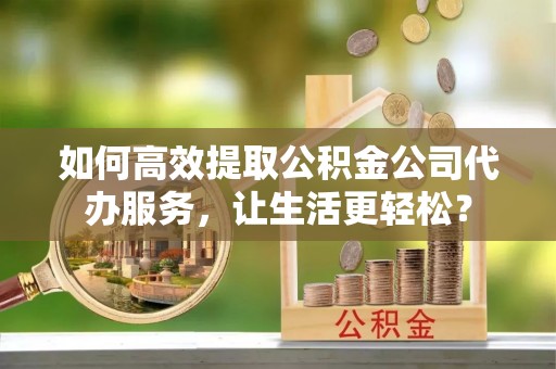金塔如何高效提取公积金公司代办服务，让生活更轻松？
