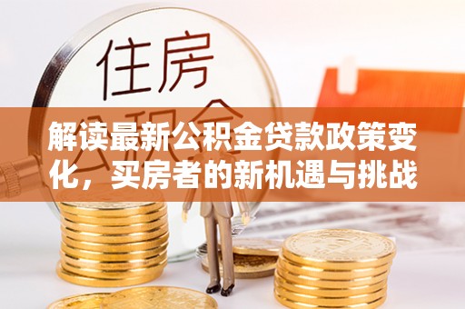 金塔解读最新公积金贷款政策变化，买房者的新机遇与挑战