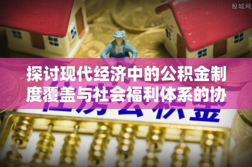 金塔探讨现代经济中的公积金制度覆盖与社会福利体系的协同发展