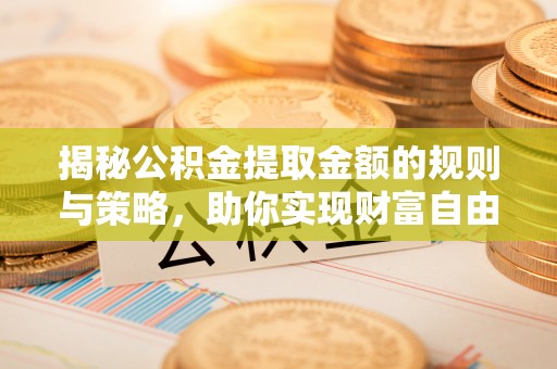 金塔揭秘公积金提取金额的规则与策略，助你实现财富自由