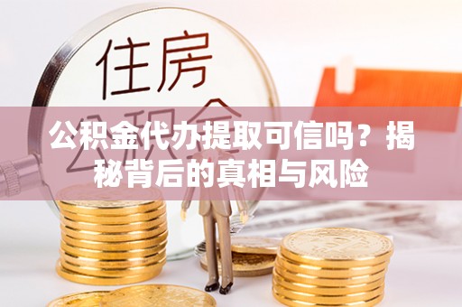 金塔公积金代办提取可信吗？揭秘背后的真相与风险