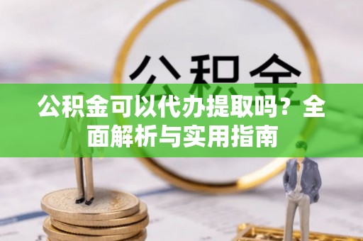 金塔公积金可以代办提取吗？全面解析与实用指南