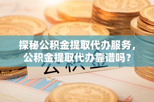 金塔探秘公积金提取代办服务，公积金提取代办靠谱吗？