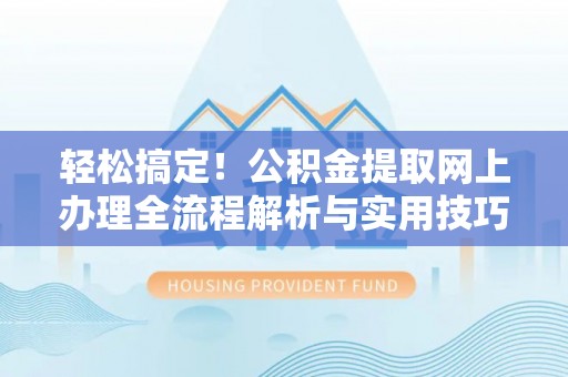 金塔轻松搞定！公积金提取网上办理全流程解析与实用技巧