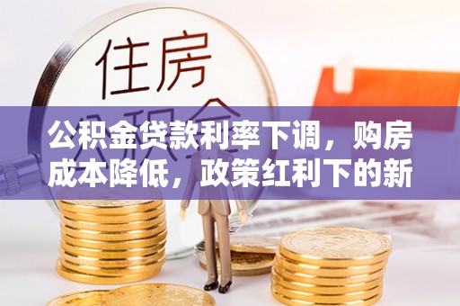 金塔公积金贷款利率下调，购房成本降低，政策红利下的新机遇