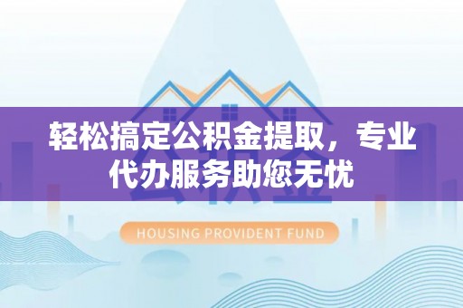 金塔轻松搞定公积金提取，专业代办服务助您无忧