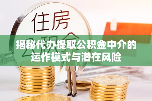 金塔揭秘代办提取公积金中介的运作模式与潜在风险