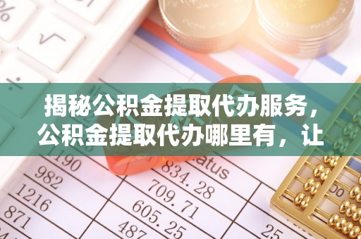 金塔揭秘公积金提取代办服务，公积金提取代办哪里有，让你省时省心的解决方案