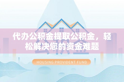 金塔代办公积金提取公积金，轻松解决您的资金难题