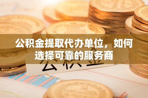 金塔公积金提取代办单位，如何选择可靠的服务商