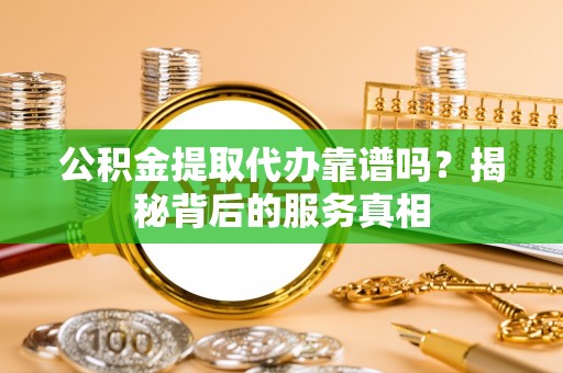 金塔公积金提取代办靠谱吗？揭秘背后的服务真相