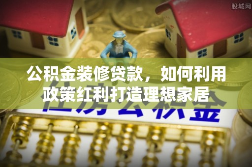 金塔公积金装修贷款，如何利用政策红利打造理想家居