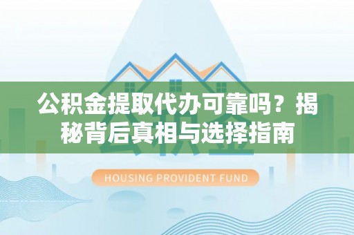 金塔公积金提取代办可靠吗？揭秘背后真相与选择指南