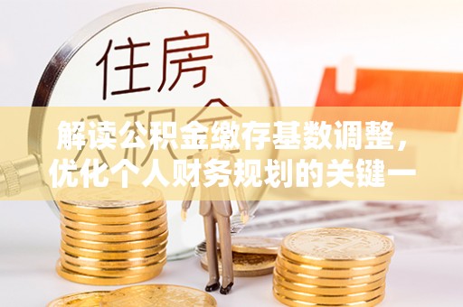 金塔解读公积金缴存基数调整，优化个人财务规划的关键一步