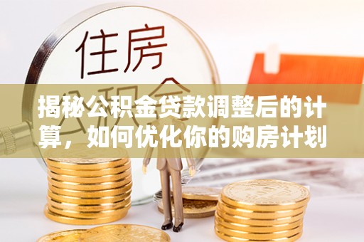 金塔揭秘公积金贷款调整后的计算，如何优化你的购房计划