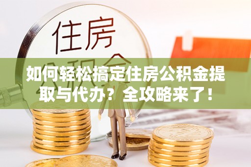 金塔如何轻松搞定住房公积金提取与代办？全攻略来了！