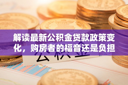 金塔解读最新公积金贷款政策变化，购房者的福音还是负担？