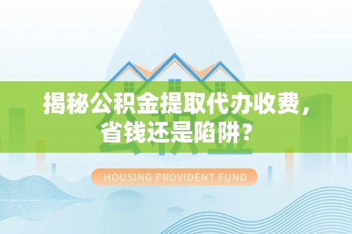 金塔揭秘公积金提取代办收费，省钱还是陷阱？