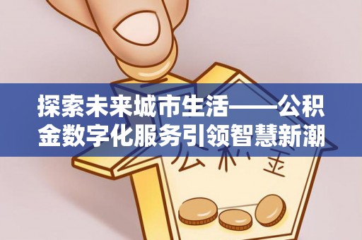 金塔探索未来城市生活——公积金数字化服务引领智慧新潮流
