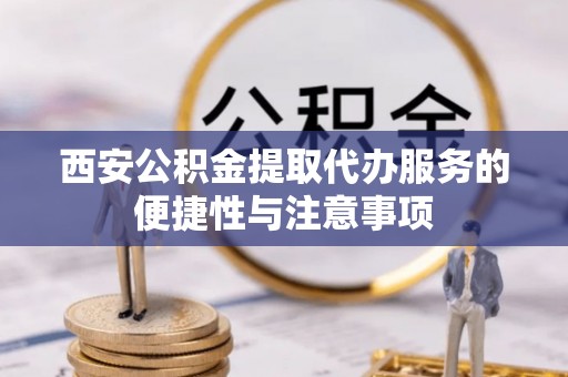 金塔西安公积金提取代办服务的便捷性与注意事项