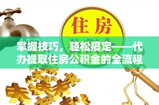 金塔掌握技巧，轻松搞定——代办提取住房公积金的全流程解析