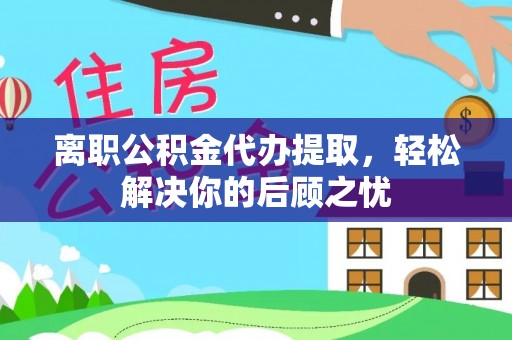 金塔离职公积金代办提取，轻松解决你的后顾之忧