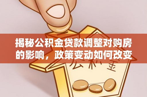 金塔揭秘公积金贷款调整对购房的影响，政策变动如何改变你的买房计划