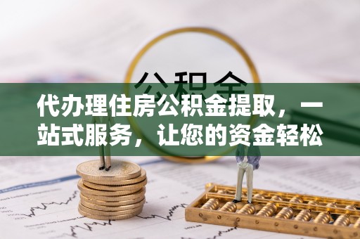 金塔代办理住房公积金提取，一站式服务，让您的资金轻松到账