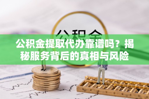 金塔公积金提取代办靠谱吗？揭秘服务背后的真相与风险