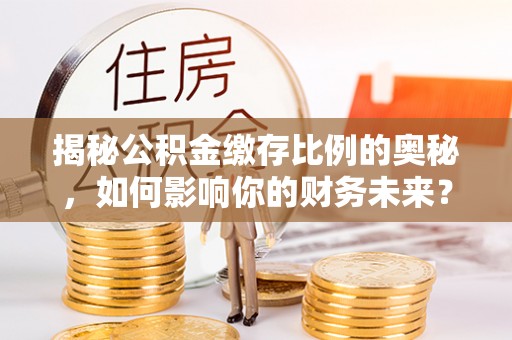 金塔揭秘公积金缴存比例的奥秘，如何影响你的财务未来？