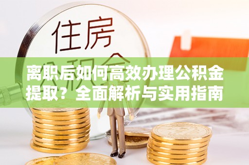 金塔离职后如何高效办理公积金提取？全面解析与实用指南