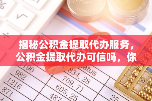 金塔揭秘公积金提取代办服务，公积金提取代办可信吗，你需要知道的真相