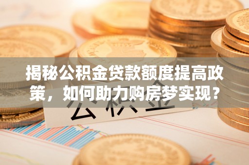 金塔揭秘公积金贷款额度提高政策，如何助力购房梦实现？