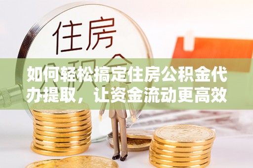 金塔如何轻松搞定住房公积金代办提取，让资金流动更高效