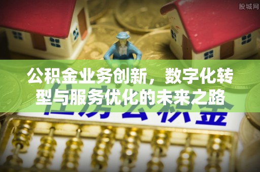 金塔公积金业务创新，数字化转型与服务优化的未来之路