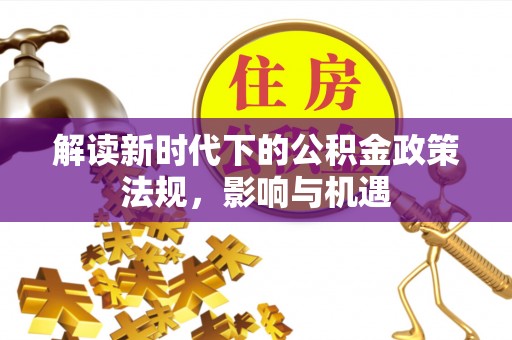 金塔解读新时代下的公积金政策法规，影响与机遇