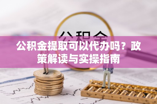 金塔公积金提取可以代办吗？政策解读与实操指南
