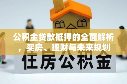 金塔公积金贷款抵押的全面解析，买房、理财与未来规划