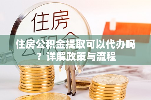 金塔住房公积金提取可以代办吗？详解政策与流程