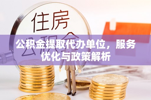 金塔公积金提取代办单位，服务优化与政策解析