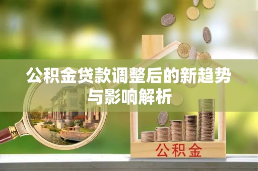 金塔公积金贷款调整后的新趋势与影响解析