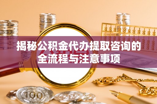 金塔揭秘公积金代办提取咨询的全流程与注意事项