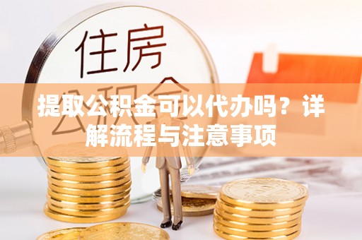 金塔提取公积金可以代办吗？详解流程与注意事项