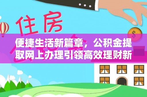 金塔便捷生活新篇章，公积金提取网上办理引领高效理财新趋势