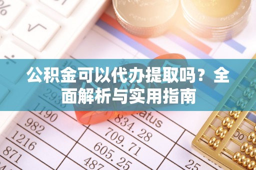 金塔公积金可以代办提取吗？全面解析与实用指南
