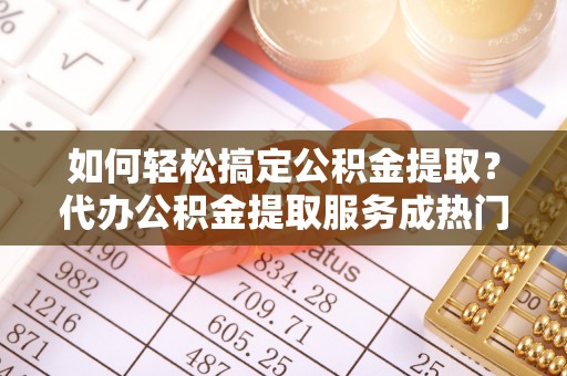 金塔如何轻松搞定公积金提取？代办公积金提取服务成热门选择