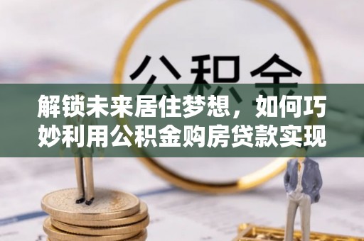 金塔解锁未来居住梦想，如何巧妙利用公积金购房贷款实现房产投资