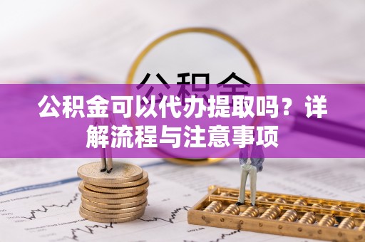 金塔公积金可以代办提取吗？详解流程与注意事项