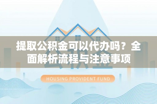 金塔提取公积金可以代办吗？全面解析流程与注意事项