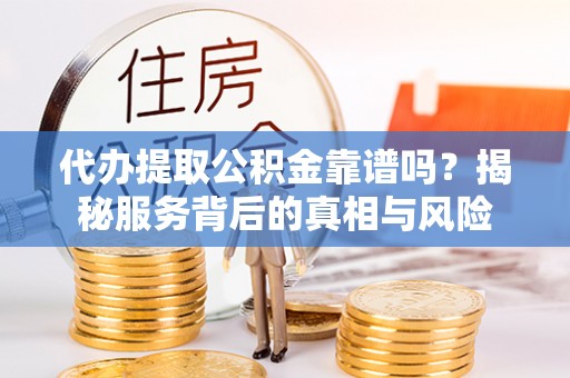 金塔代办提取公积金靠谱吗？揭秘服务背后的真相与风险